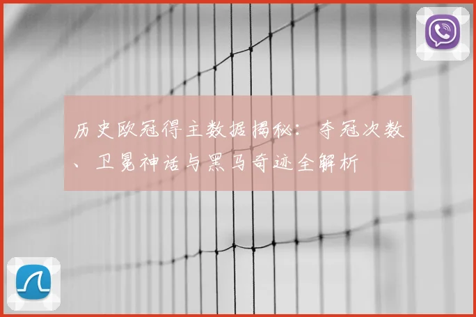 历史欧冠得主数据揭秘：夺冠次数、卫冕神话与黑马奇迹全解析