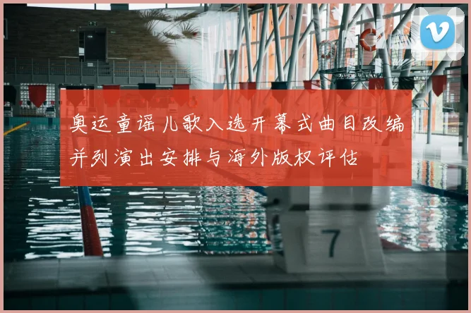 奥运童谣儿歌入选开幕式曲目改编并列演出安排与海外版权评估