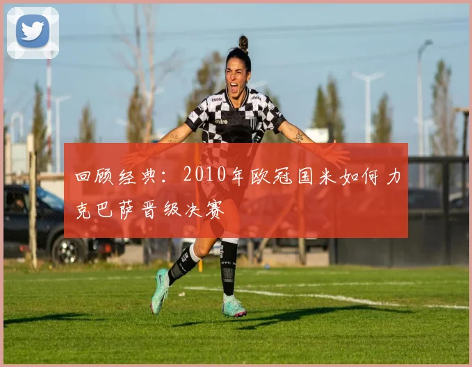 回顾经典：2010年欧冠国米如何力克巴萨晋级决赛