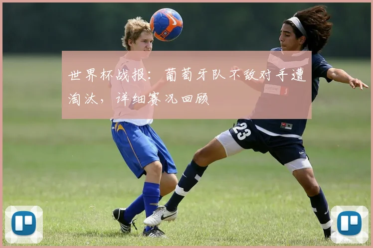 世界杯战报：葡萄牙队不敌对手遭淘汰，详细赛况回顾