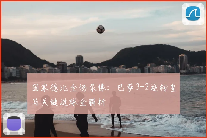 国家德比全场录像：巴萨3-2逆转皇马关键进球全解析