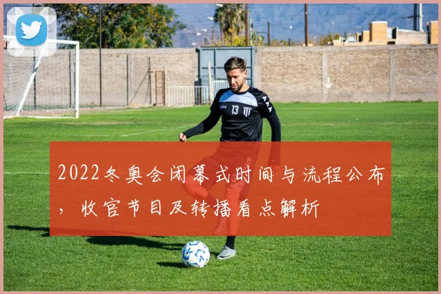 2022冬奥会闭幕式时间与流程公布，收官节目及转播看点解析