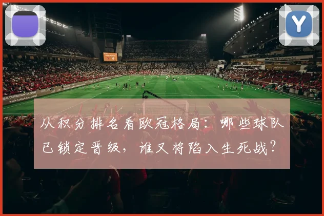 从积分排名看欧冠格局：哪些球队已锁定晋级，谁又将陷入生死战？
