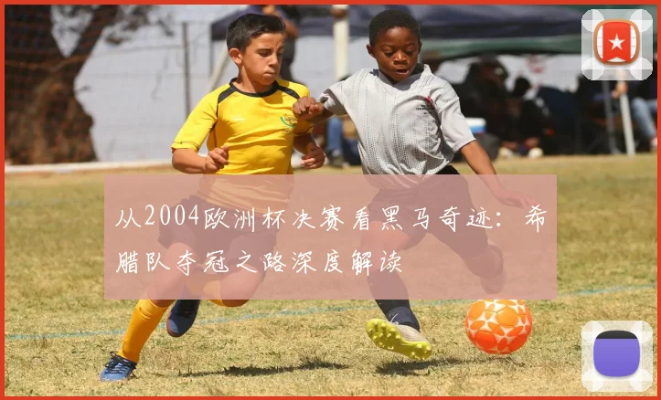 从2004欧洲杯决赛看黑马奇迹：希腊队夺冠之路深度解读