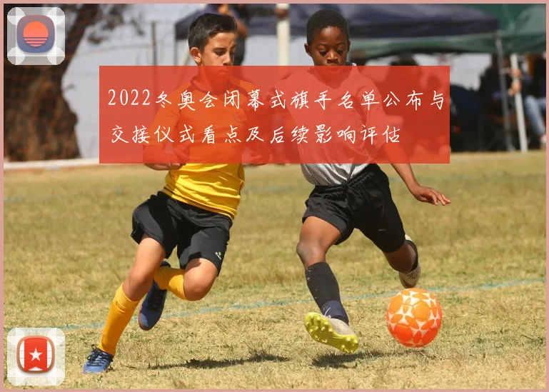 2022冬奥会闭幕式旗手名单公布与交接仪式看点及后续影响评估