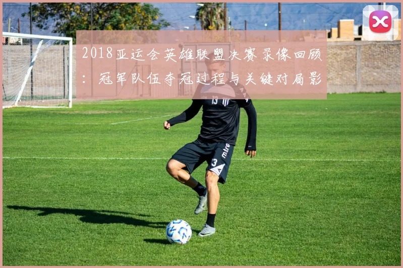 2018亚运会英雄联盟决赛录像回顾：冠军队伍夺冠过程与关键对局影响