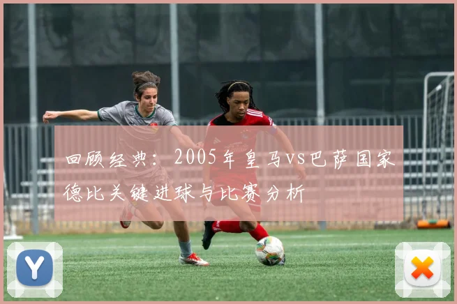 回顾经典：2005年皇马vs巴萨国家德比关键进球与比赛分析