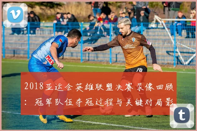 2018亚运会英雄联盟决赛录像回顾：冠军队伍夺冠过程与关键对局影响