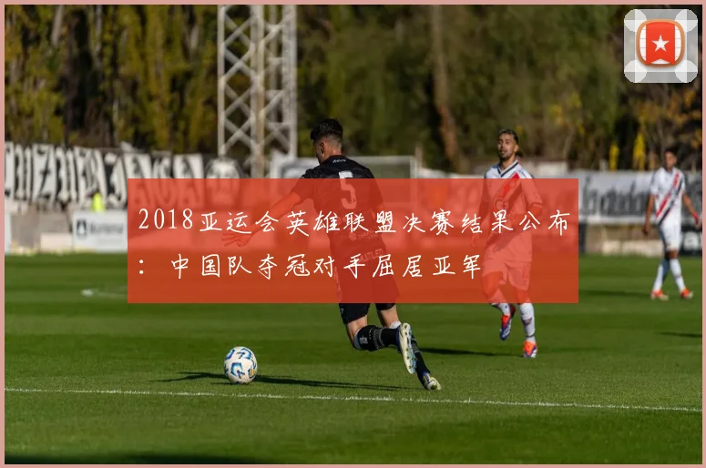 2018亚运会英雄联盟决赛结果公布：中国队夺冠对手屈居亚军