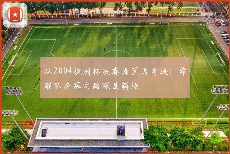 从2004欧洲杯决赛看黑马奇迹：希腊队夺冠之路深度解读