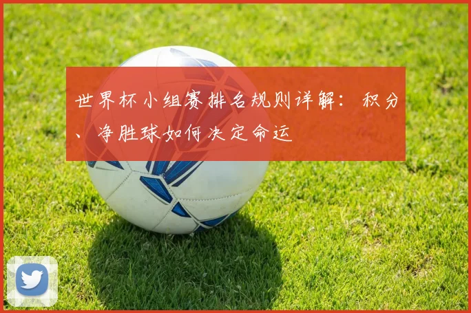 世界杯小组赛排名规则详解：积分、净胜球如何决定命运