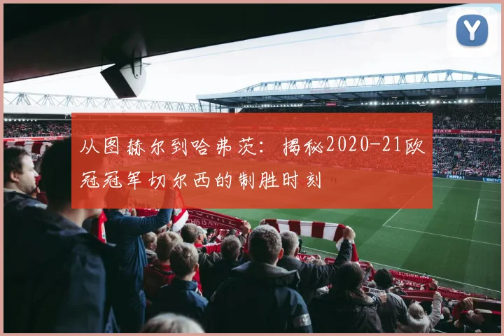 从图赫尔到哈弗茨：揭秘2020-21欧冠冠军切尔西的制胜时刻