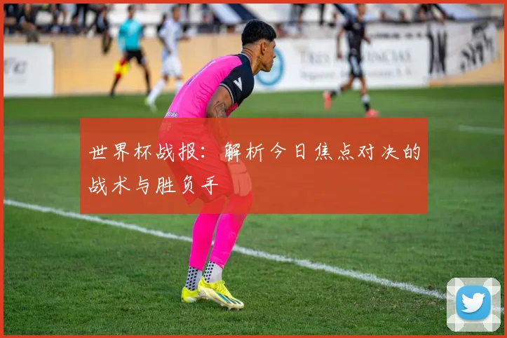 世界杯战报：解析今日焦点对决的战术与胜负手